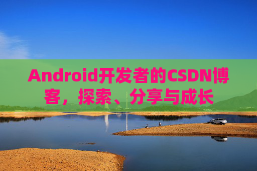 Android开发者的CSDN博客,探索、分享与成长